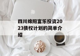 四川绵阳富乐投资2023债权计划的简单介绍