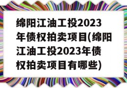 绵阳江油工投2023年债权拍卖项目(绵阳江油工投2023年债权拍卖项目有哪些)