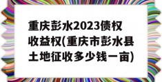 重庆彭水2023债权收益权(重庆市彭水县土地征收多少钱一亩)