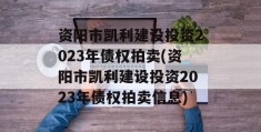 资阳市凯利建设投资2023年债权拍卖(资阳市凯利建设投资2023年债权拍卖信息)