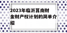 2023年临沂莒南财金财产权计划的简单介绍