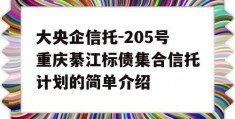 大央企信托-205号重庆綦江标债集合信托计划的简单介绍