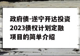 政府债-遂宁开达投资2023债权计划定融项目的简单介绍