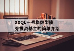 XXQL一号稳健型债券投资基金的简单介绍