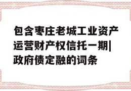 包含枣庄老城工业资产运营财产权信托一期|政府债定融的词条