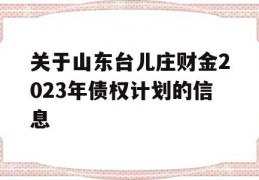 关于山东台儿庄财金2023年债权计划的信息