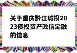 关于重庆黔江城投2023债权资产政信定融的信息