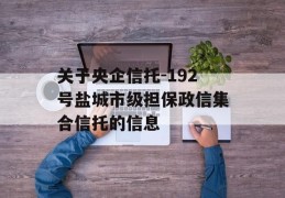 关于央企信托-192号盐城市级担保政信集合信托的信息