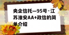 央企信托—95号·江苏淮安AA+政信的简单介绍