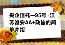 央企信托—95号·江苏淮安AA+政信的简单介绍