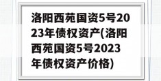 洛阳西苑国资5号2023年债权资产(洛阳西苑国资5号2023年债权资产价格)