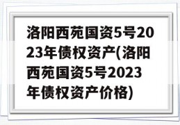 洛阳西苑国资5号2023年债权资产(洛阳西苑国资5号2023年债权资产价格)