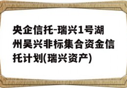 央企信托-瑞兴1号湖州吴兴非标集合资金信托计划(瑞兴资产)