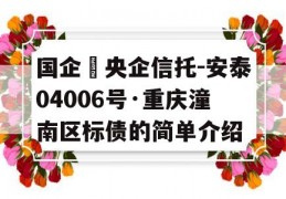 国企➕央企信托-安泰04006号·重庆潼南区标债的简单介绍