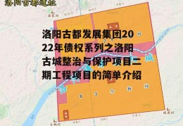 洛阳古都发展集团2022年债权系列之洛阳古城整治与保护项目二期工程项目的简单介绍