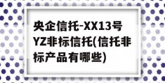 央企信托-XX13号YZ非标信托(信托非标产品有哪些)