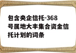 包含央企信托-368号属地大丰集合资金信托计划的词条