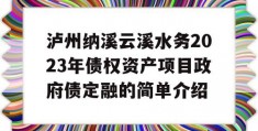 泸州纳溪云溪水务2023年债权资产项目政府债定融的简单介绍