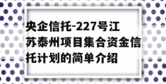 央企信托-227号江苏泰州项目集合资金信托计划的简单介绍