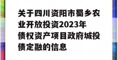 关于四川资阳市蜀乡农业开放投资2023年债权资产项目政府城投债定融的信息