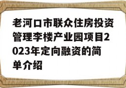 老河口市联众住房投资管理李楼产业园项目2023年定向融资的简单介绍