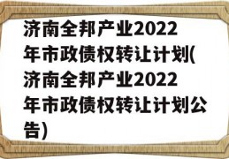 济南全邦产业2022年市政债权转让计划(济南全邦产业2022年市政债权转让计划公告)