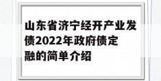 山东省济宁经开产业发债2022年政府债定融的简单介绍