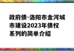 政府债-洛阳市金河城市建设2023年债权系列的简单介绍