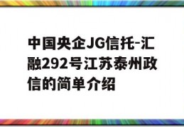 中国央企JG信托-汇融292号江苏泰州政信的简单介绍
