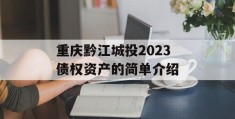 重庆黔江城投2023债权资产的简单介绍