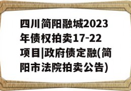 四川简阳融城2023年债权拍卖17-22项目|政府债定融(简阳市法院拍卖公告)