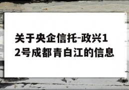 关于央企信托-政兴12号成都青白江的信息