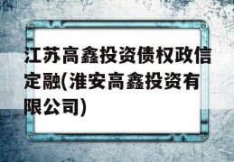 江苏高鑫投资债权政信定融(淮安高鑫投资有限公司)