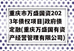 重庆市万盛国资2023年债权项目|政府债定融(重庆万盛国有资产经营管理有限公司)