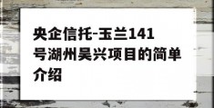 央企信托-玉兰141号湖州吴兴项目的简单介绍