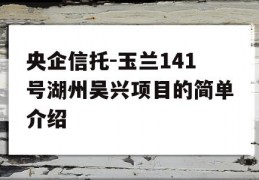 央企信托-玉兰141号湖州吴兴项目的简单介绍