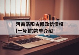 河南洛阳古都政信债权[一号]的简单介绍