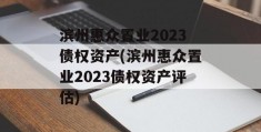 滨州惠众置业2023债权资产(滨州惠众置业2023债权资产评估)