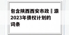 包含陕西西安市政浐灞2023年债权计划的词条