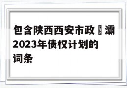 包含陕西西安市政浐灞2023年债权计划的词条