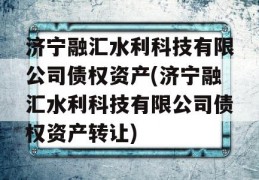 济宁融汇水利科技有限公司债权资产(济宁融汇水利科技有限公司债权资产转让)