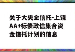 关于大央企信托-上饶AA+标债政信集合资金信托计划的信息