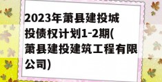 2023年萧县建投城投债权计划1-2期(萧县建投建筑工程有限公司)