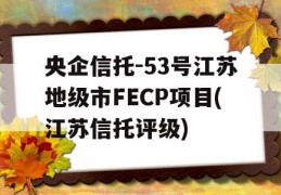 央企信托-53号江苏地级市FECP项目(江苏信托评级)