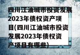 四川江油城市投资发展2023年债权资产项目(四川江油城市投资发展2023年债权资产项目有哪些)