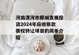 河南漂河市郎城发展投资2024年应收账款债权转让项目的简单介绍