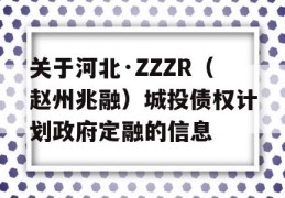 关于河北·ZZZR（赵州兆融）城投债权计划政府定融的信息