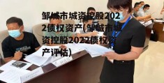 邹城市城资控股2022债权资产(邹城市城资控股2022债权资产评估)