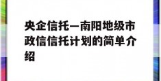 央企信托—南阳地级市政信信托计划的简单介绍