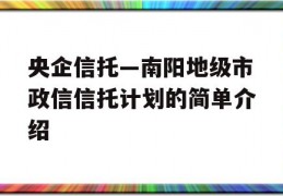 央企信托—南阳地级市政信信托计划的简单介绍